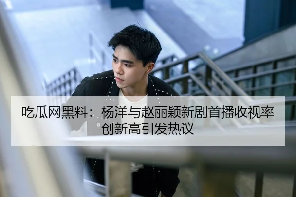 吃瓜网黑料：杨洋与赵丽颖新剧首播收视率创新高引发热议